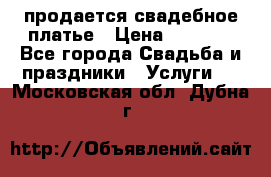 продается свадебное платье › Цена ­ 4 500 - Все города Свадьба и праздники » Услуги   . Московская обл.,Дубна г.